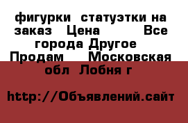 фигурки .статуэтки.на заказ › Цена ­ 250 - Все города Другое » Продам   . Московская обл.,Лобня г.